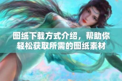 图纸下载方式介绍，帮助你轻松获取所需的图纸素材