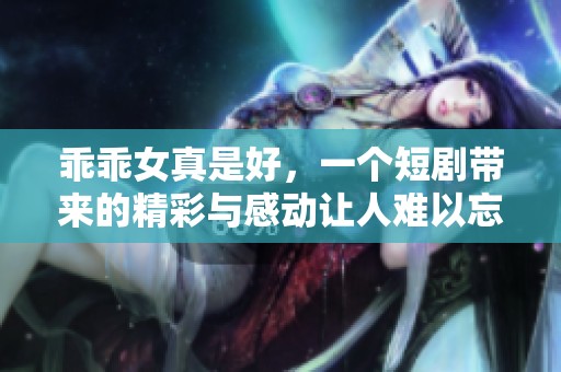 乖乖女真是好，一个短剧带来的精彩与感动让人难以忘怀