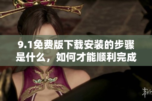 9.1免费版下载安装的步骤是什么，如何才能顺利完成安装呢