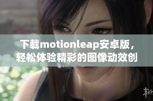 下载motionleap安卓版，轻松体验精彩的图像动效创作工具