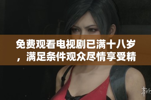 免费观看电视剧已满十八岁，满足条件观众尽情享受精彩内容