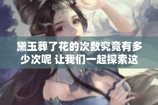 黛玉葬了花的次数究竟有多少次呢 让我们一起探索这个问题