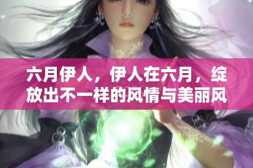 六月伊人，伊人在六月，绽放出不一样的风情与美丽风采