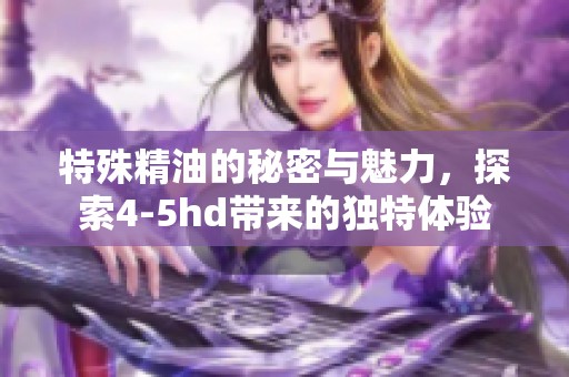 特殊精油的秘密与魅力，探索4-5hd带来的独特体验