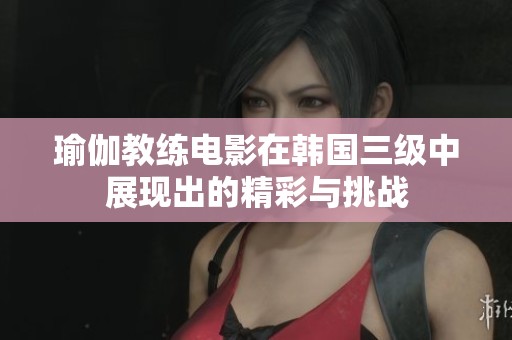 瑜伽教练电影在韩国三级中展现出的精彩与挑战