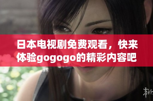 日本电视剧免费观看，快来体验gogogo的精彩内容吧！