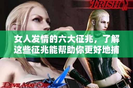 女人发情的六大征兆，了解这些征兆能帮助你更好地捕捉情感信号