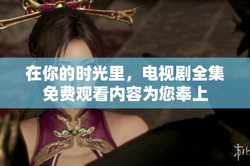 在你的时光里，电视剧全集免费观看内容为您奉上