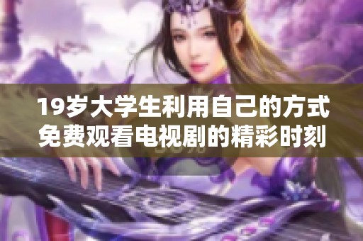 19岁大学生利用自己的方式免费观看电视剧的精彩时刻