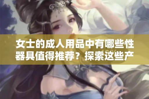 女士的**用品中有哪些性器具值得推荐？探索这些产品的独特魅力与使用体验
