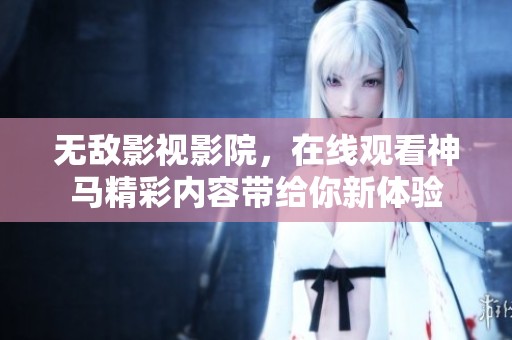 无敌影视影院，在线观看神马精彩内容带给你新体验