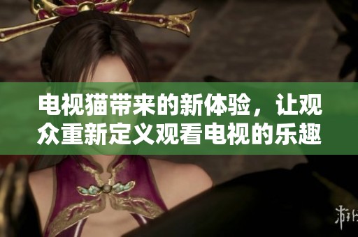 电视猫带来的新体验，让观众重新定义观看电视的乐趣与方式。