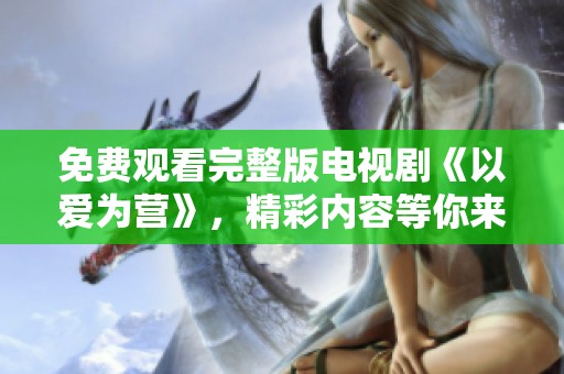 免费观看完整版电视剧《以爱为营》，精彩内容等你来欣赏！