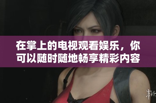 在掌上的电视观看娱乐，你可以随时随地畅享精彩内容