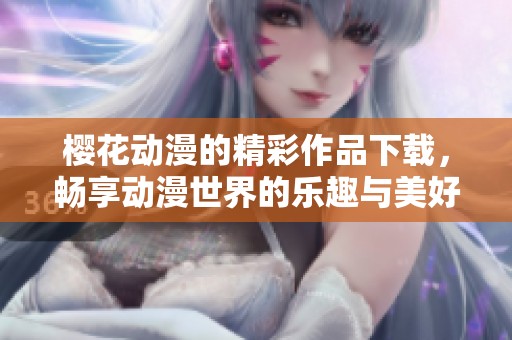 樱花动漫的精彩作品下载，畅享动漫世界的乐趣与美好