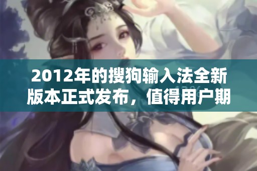 2012年的搜狗输入法全新版本正式发布，值得用户期待的功能全面升级