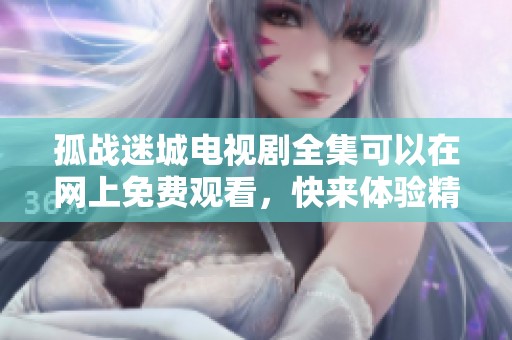 孤战迷城电视剧全集可以在网上免费观看，快来体验精彩剧情吧
