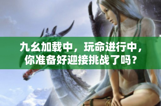 九幺加载中，玩命进行中，你准备好迎接挑战了吗？
