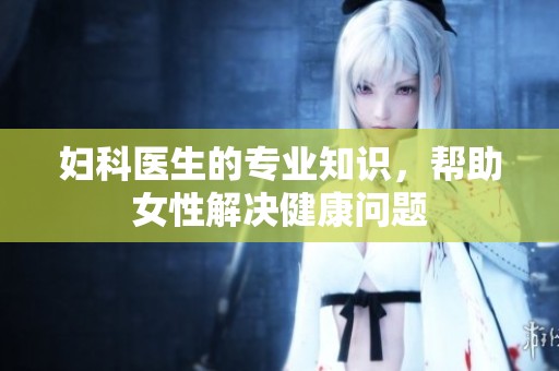 妇科医生的专业知识，帮助女性解决健康问题