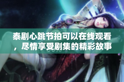 泰剧心跳节拍可以在线观看，尽情享受剧集的精彩故事与情感。