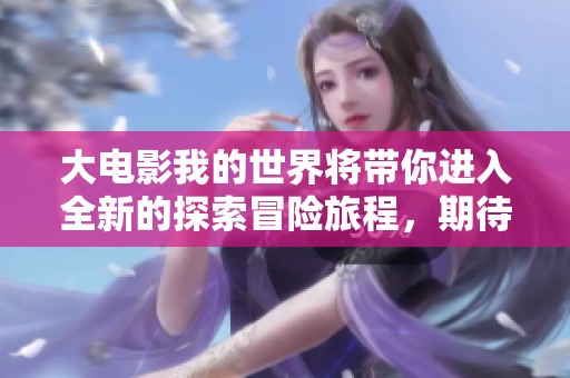 大电影我的世界将带你进入全新的探索冒险旅程，期待你的加入体验！