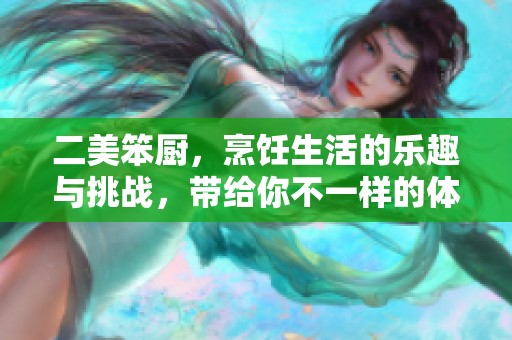 二美笨厨，烹饪生活的乐趣与挑战，带给你不一样的体验。