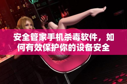 安全管家手机杀毒软件，如何有效保护你的设备安全