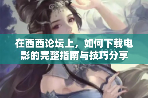 在西西论坛上，如何下载电影的完整指南与技巧分享