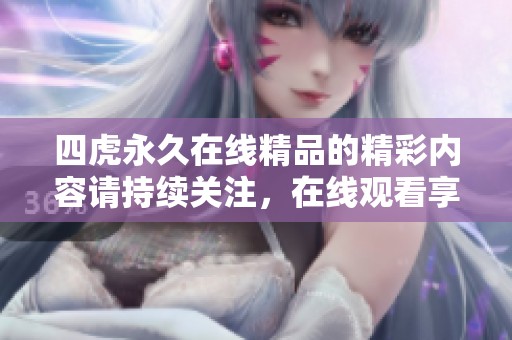 四虎永久在线精品的精彩内容请持续关注，在线观看享受更多独家资源！