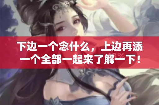 下边一个念什么，上边再添一个全部一起来了解一下！