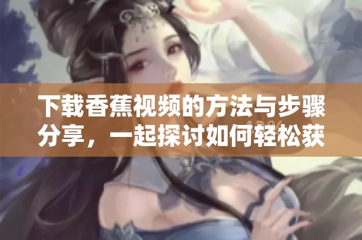 下载香蕉视频的方法与步骤分享，一起探讨如何轻松获取香蕉视频。
