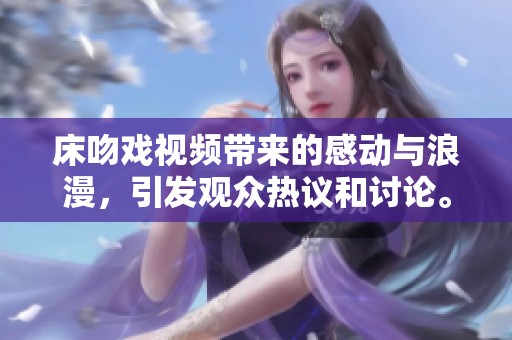 床吻戏视频带来的感动与浪漫，引发观众热议和讨论。