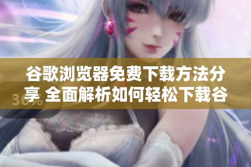 谷歌浏览器免费下载方法分享 全面解析如何轻松下载谷歌浏览器