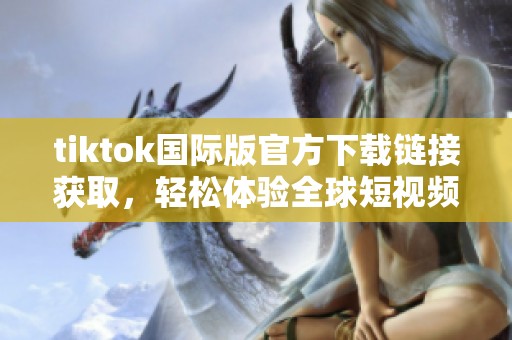 tiktok国际版官方下载链接获取，轻松体验全球短视频魅力与乐趣