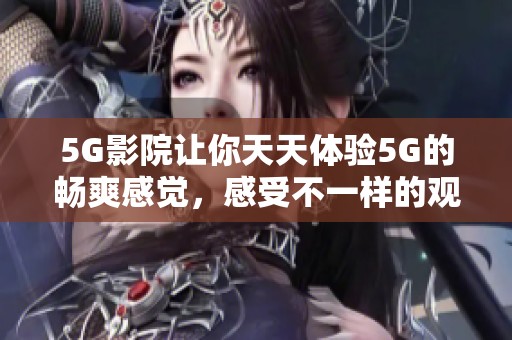 5G影院让你天天体验5G的畅爽感觉，感受不一样的观影乐趣