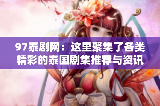 97泰剧网：这里聚集了各类精彩的泰国剧集推荐与资讯