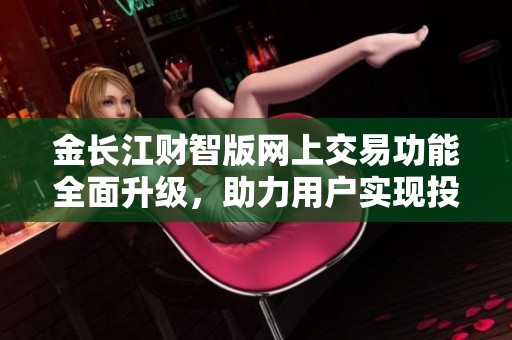 金长江财智版网上交易功能全面升级，助力用户实现投资新策略
