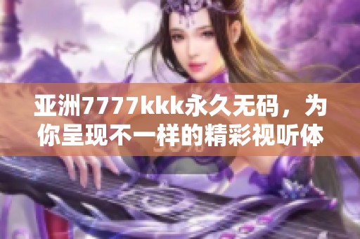 亚洲7777kkk永久**，为你呈现不一样的精彩视听体验！
