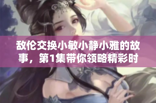 敌伦交换小敏小静小雅的故事，第1集带你领略精彩时刻