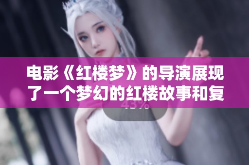 电影《红楼梦》的导演展现了一个梦幻的红楼故事和复杂的人物关系
