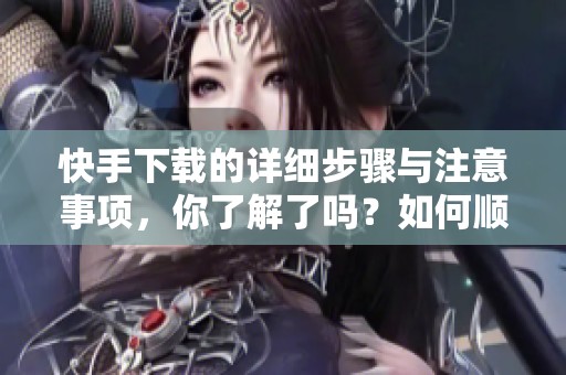快手下载的详细步骤与注意事项，你了解了吗？如何顺利完成快手下载过程？