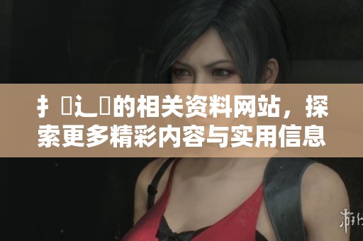 扌喿辶畐的相关资料网站，探索更多精彩内容与实用信息在这里。