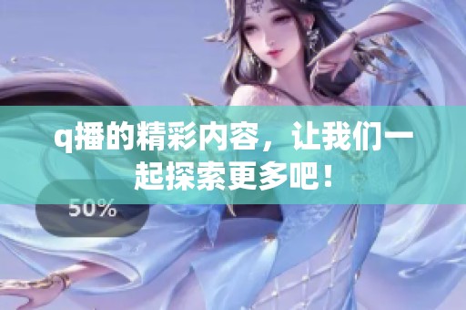 q播的精彩内容，让我们一起探索更多吧！