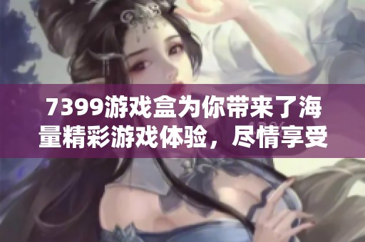 7399游戏盒为你带来了海量精彩游戏体验，尽情享受无限畅玩乐趣！