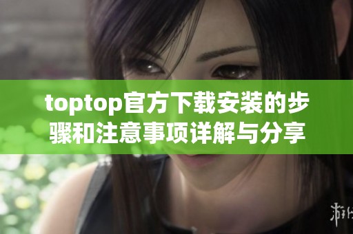 toptop官方下载安装的步骤和注意事项详解与分享