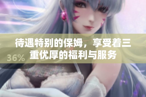 待遇特别的保姆，享受着三重优厚的福利与服务