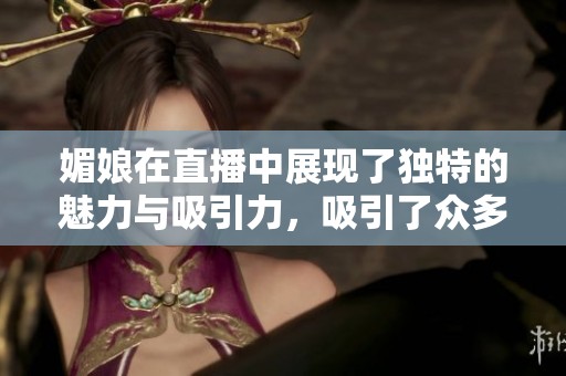 媚娘在直播中展现了独特的魅力与吸引力，吸引了众多观众的目光
