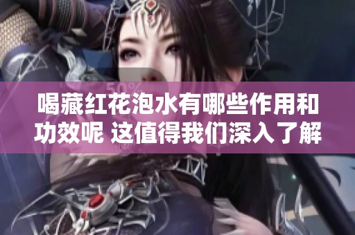 喝藏红花泡水有哪些作用和功效呢 这值得我们深入了解一下