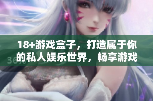 18+游戏盒子，打造属于你的私人娱乐世界，畅享游戏无极限。