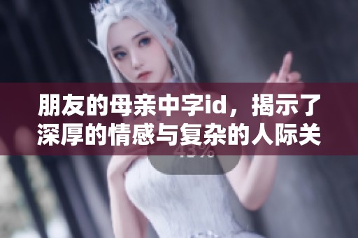 朋友的母亲中字id，揭示了深厚的情感与复杂的人际关系。探索这段故事的背后内涵。